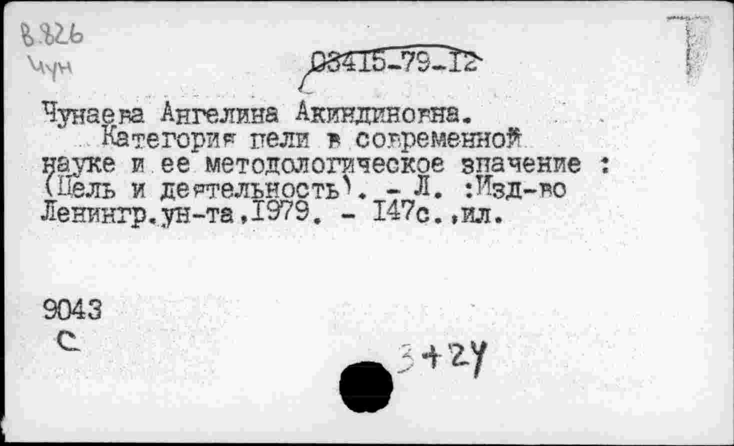 ﻿\д^н	1384.15—79—12“
Чунаева Ангелина Акиндиновна.
Категория пели в современной науке и ее методологическое значение (Дель и деятельностьЧ « Л. ;Изд-во Ленингр.ун-та,1979. - 147с.,ил.
9043